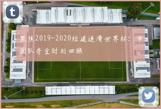 聚焦2019-2020短道速滑世界杯：中国队夺金时刻回顾