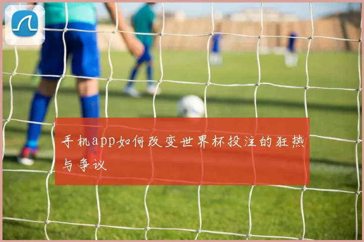 手机app如何改变世界杯投注的狂热与争议