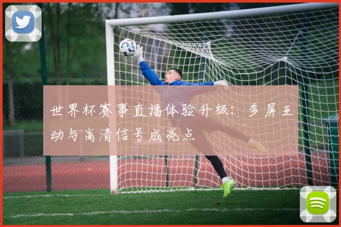 世界杯赛事直播体验升级：多屏互动与高清信号成亮点