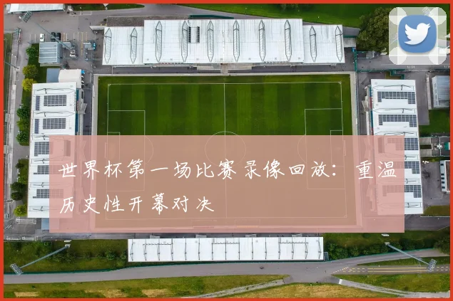 世界杯第一场比赛录像回放：重温历史性开幕对决