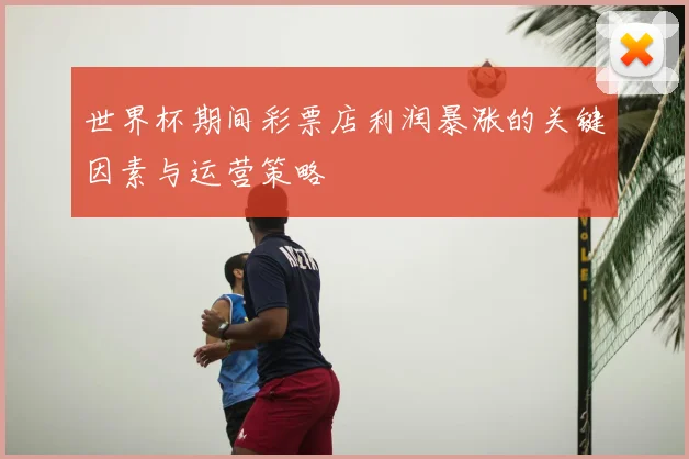 世界杯期间彩票店利润暴涨的关键因素与运营策略