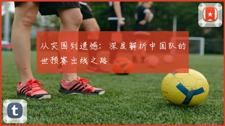 从突围到遗憾：深度解析中国队的世预赛出线之路